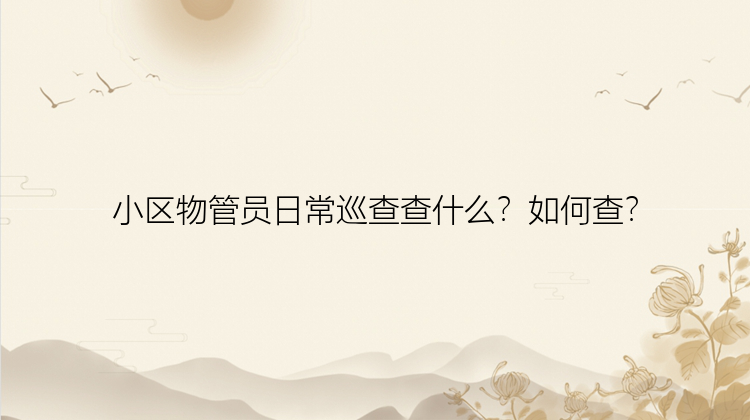 小区物管员日常巡查查什么？如何查？