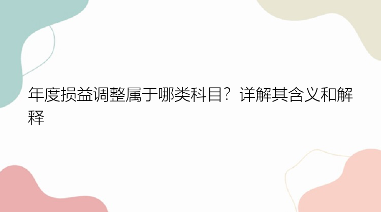 年度损益调整属于哪类科目？详解其含义和解释