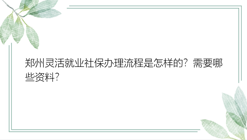 郑州灵活就业社保办理流程是怎样的？需要哪些资料？