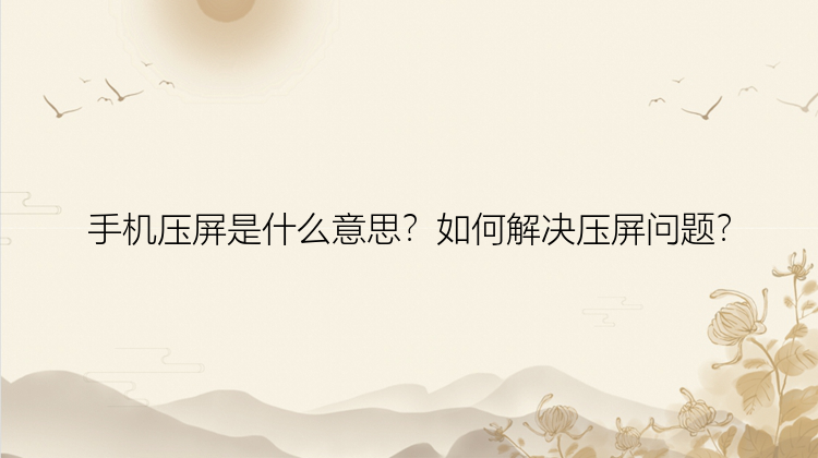 手机压屏是什么意思？如何解决压屏问题？