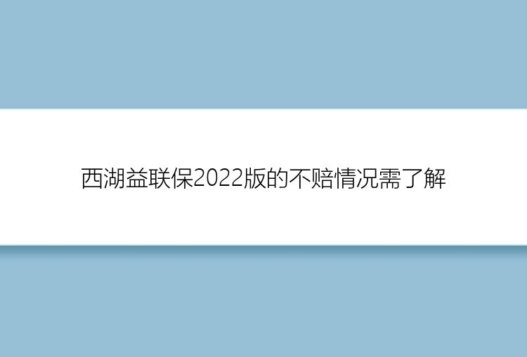 西湖益联保2022版的不赔情况需了解