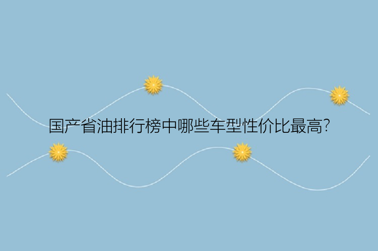 国产省油排行榜中哪些车型性价比最高？