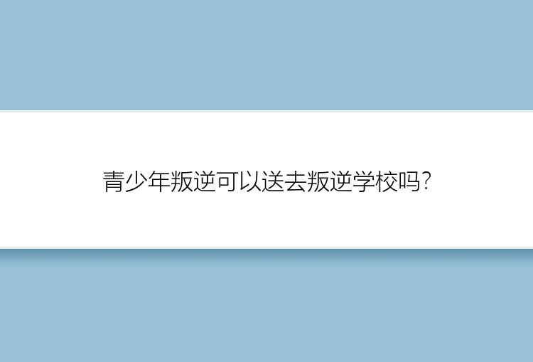 青少年叛逆可以送去叛逆学校吗？