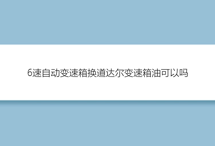 6速自动变速箱换道达尔变速箱油可以吗