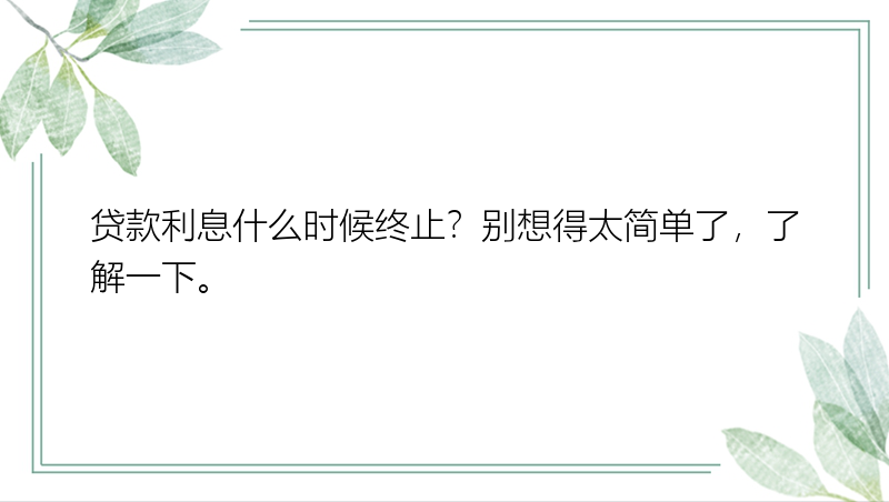 贷款利息什么时候终止？别想得太简单了，了解一下。