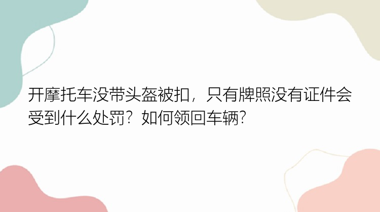 开摩托车没带头盔被扣，只有牌照没有证件会受到什么处罚？如何领回车辆？