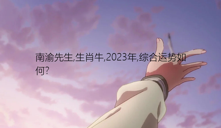 南渝先生,生肖牛,2023年,综合运势如何？