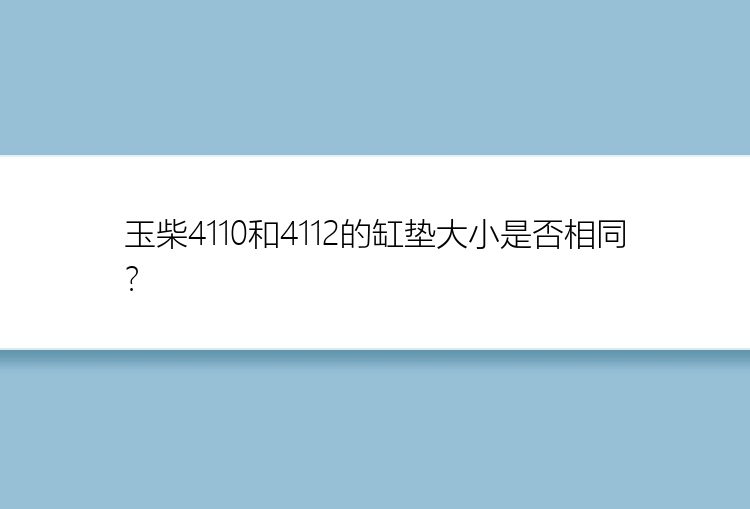 玉柴4110和4112的缸垫大小是否相同？