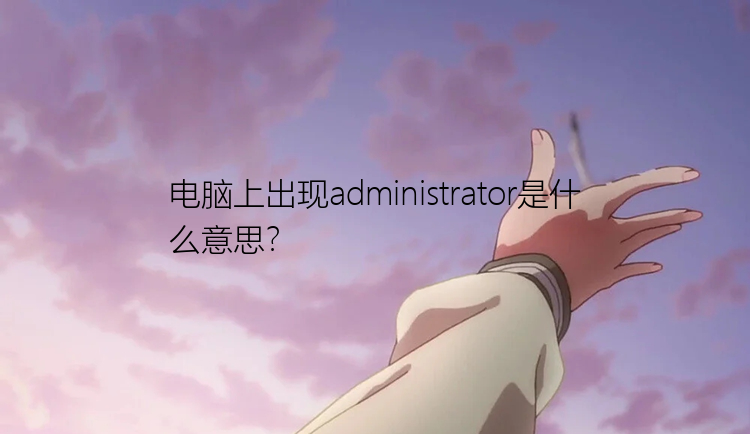 电脑上出现administrator是什么意思？