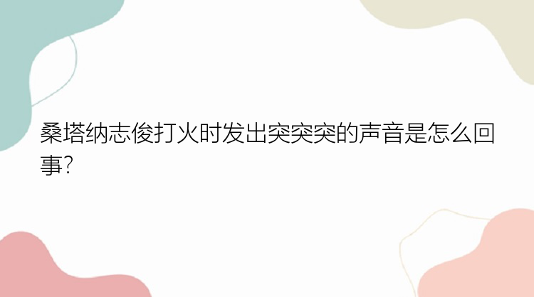 桑塔纳志俊打火时发出突突突的声音是怎么回事？