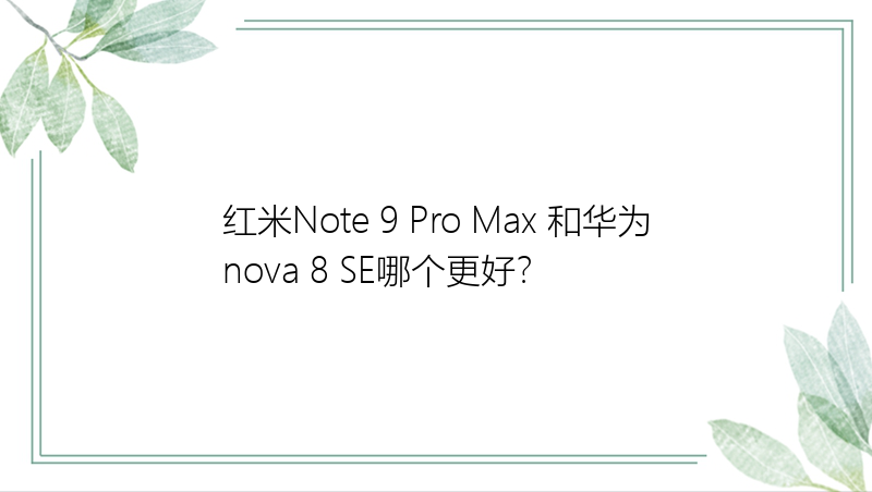 红米Note 9 Pro Max 和华为nova 8 SE哪个更好？