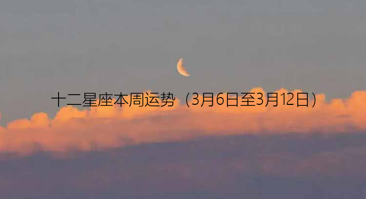 十二星座本周运势（3月6日至3月12日）