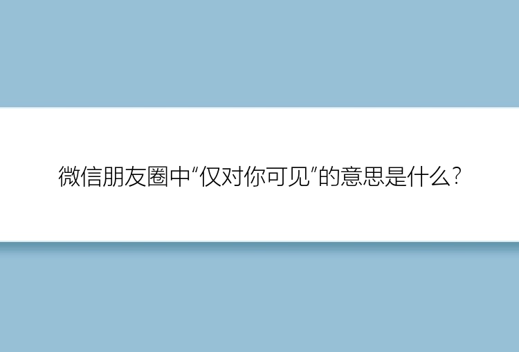 微信朋友圈中“仅对你可见”的意思是什么？