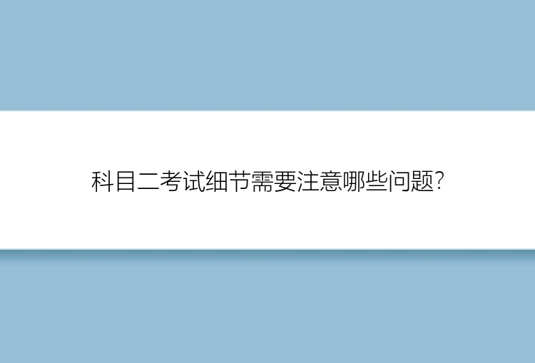 科目二考试细节需要注意哪些问题？