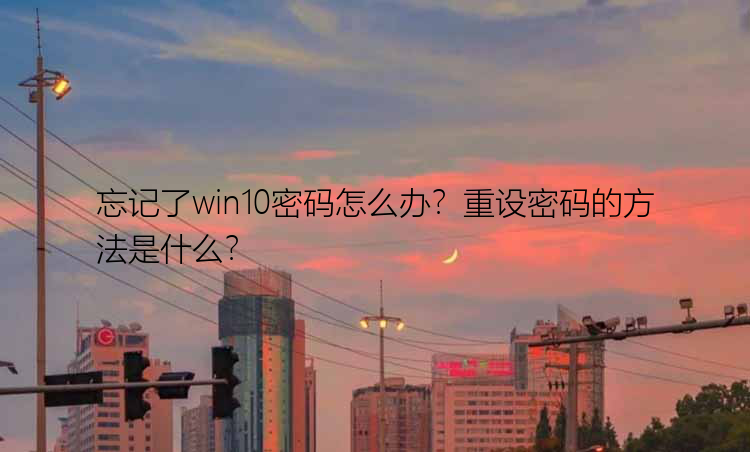 忘记了win10密码怎么办？重设密码的方法是什么？