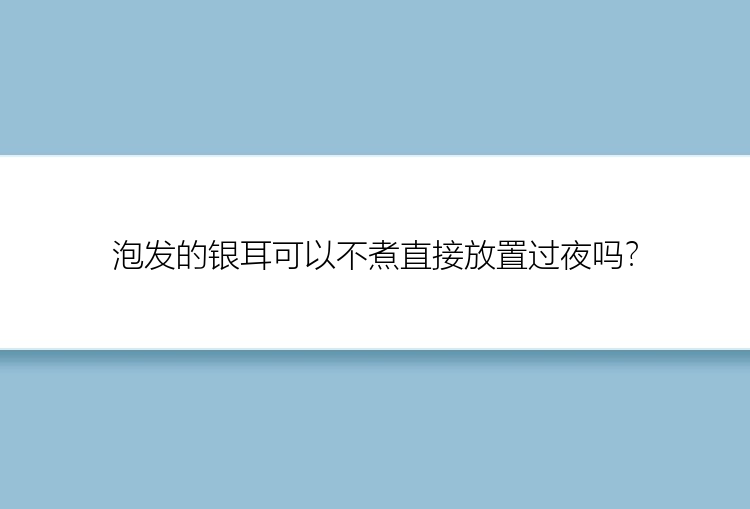 泡发的银耳可以不煮直接放置过夜吗？