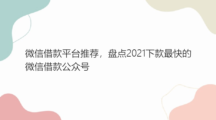 微信借款平台推荐，盘点2021下款最快的微信借款公众号