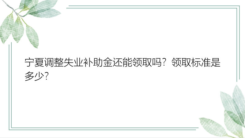 宁夏调整失业补助金还能领取吗？领取标准是多少？