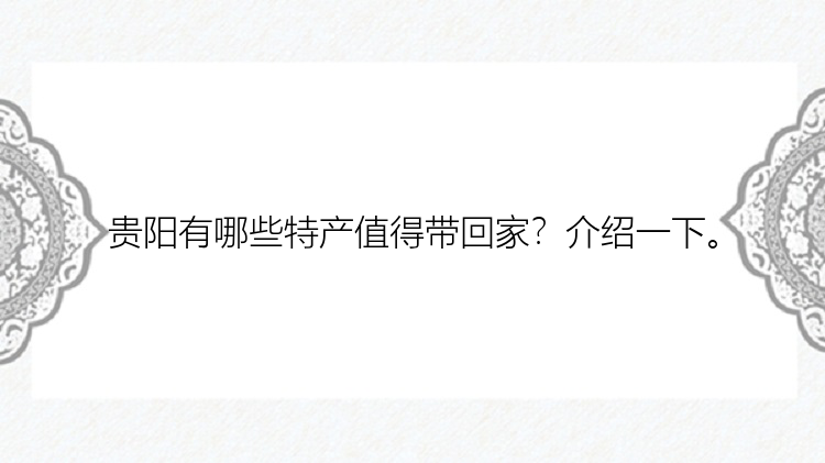 贵阳有哪些特产值得带回家？介绍一下。