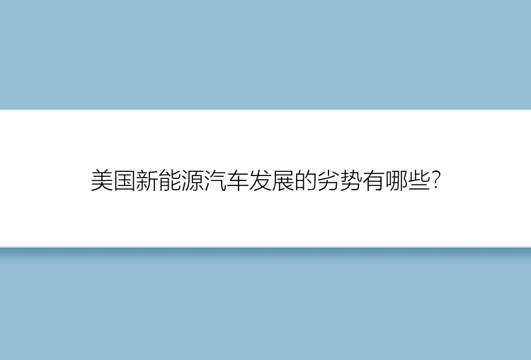 美国新能源汽车发展的劣势有哪些？