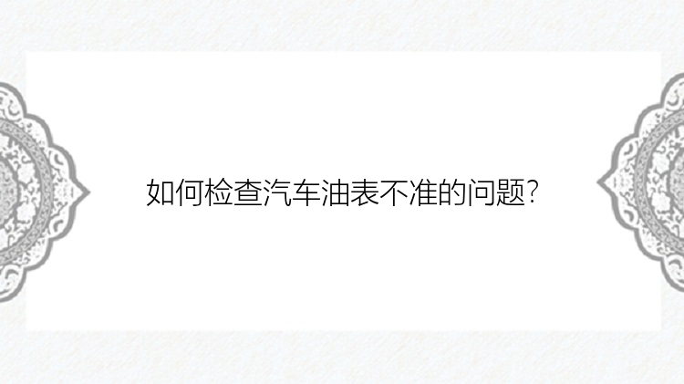 如何检查汽车油表不准的问题？