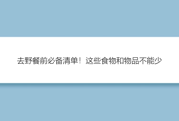 去野餐前必备清单！这些食物和物品不能少