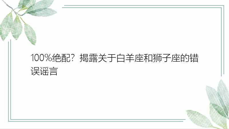 100%绝配？揭露关于白羊座和狮子座的错误谣言