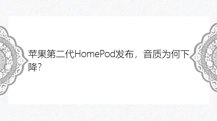 苹果第二代HomePod发布，音质为何下降？