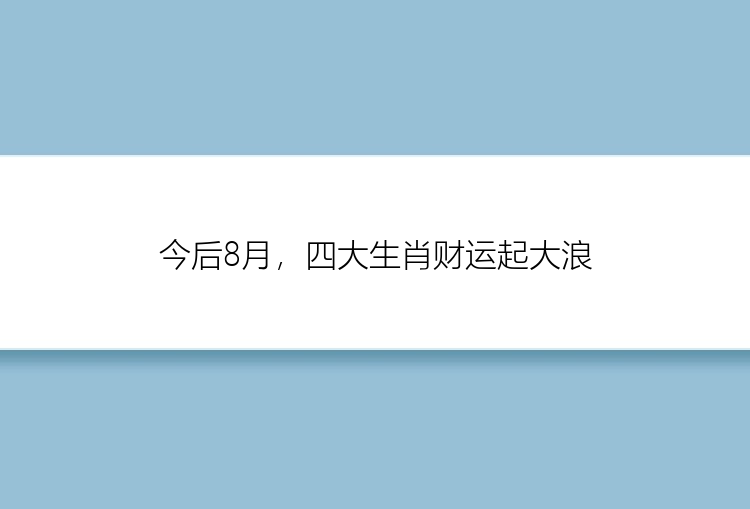 今后8月，四大生肖财运起大浪