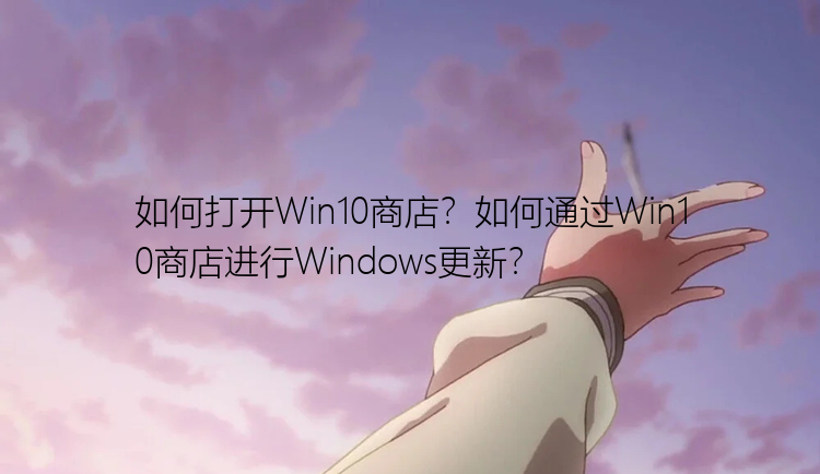 如何打开Win10商店？如何通过Win10商店进行Windows更新？