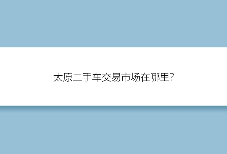 太原二手车交易市场在哪里？