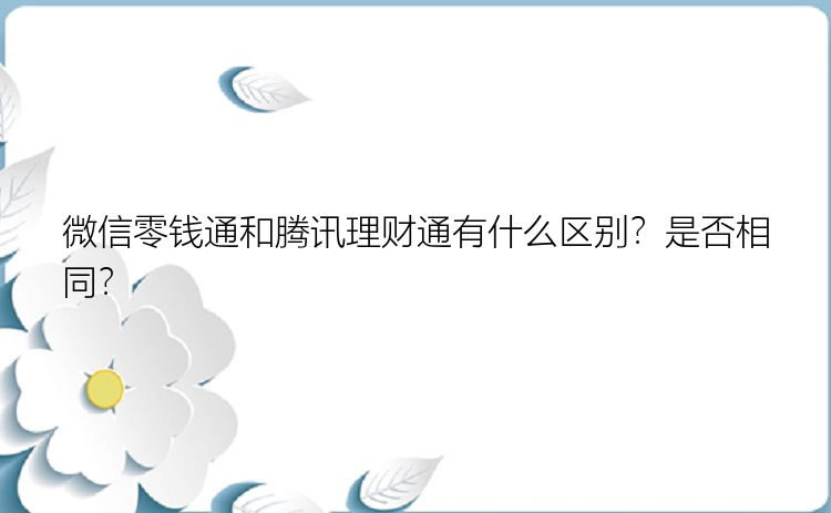 微信零钱通和腾讯理财通有什么区别？是否相同？