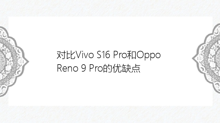 对比Vivo S16 Pro和Oppo Reno 9 Pro的优缺点