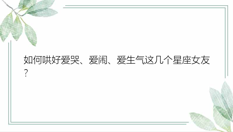 如何哄好爱哭、爱闹、爱生气这几个星座女友？