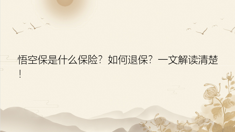 悟空保是什么保险？如何退保？一文解读清楚！