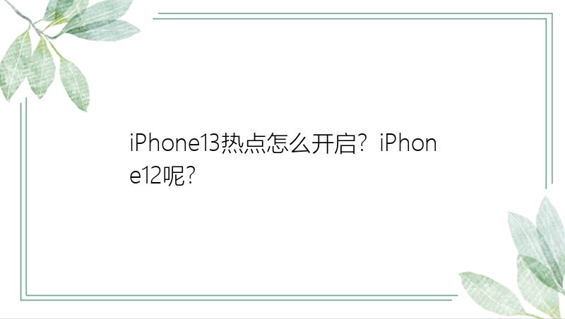 iPhone13热点怎么开启？iPhone12呢？