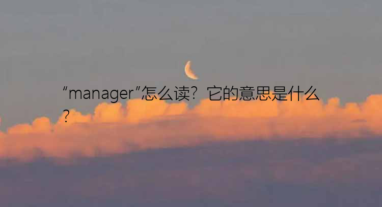 “manager”怎么读？它的意思是什么？