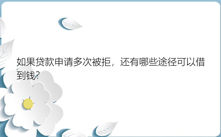 如果贷款申请多次被拒，还有哪些途径可以借到钱？