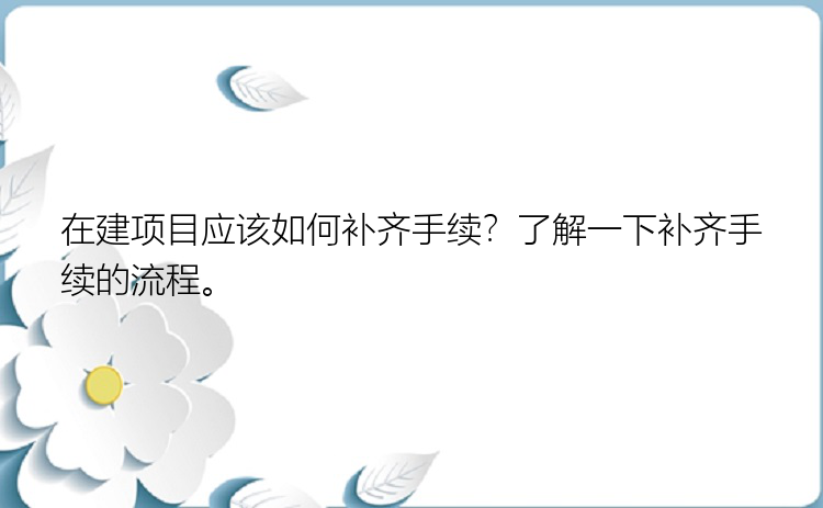 在建项目应该如何补齐手续？了解一下补齐手续的流程。