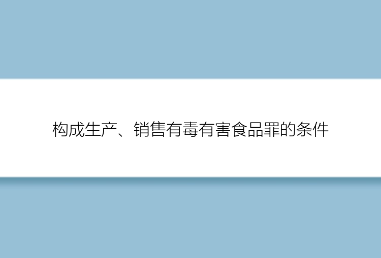 构成生产、销售有毒有害食品罪的条件