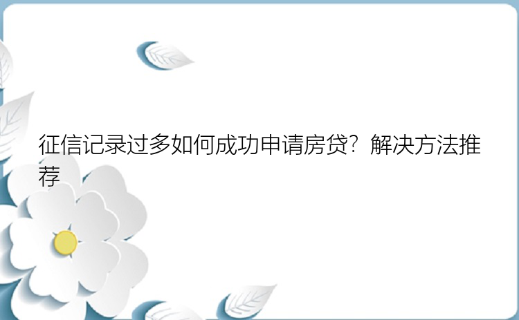 征信记录过多如何成功申请房贷？解决方法推荐