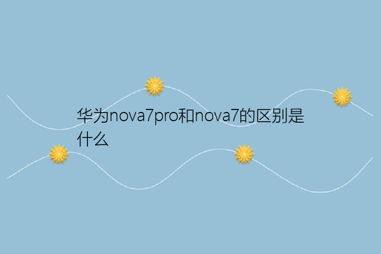 华为nova7pro和nova7的区别是什么