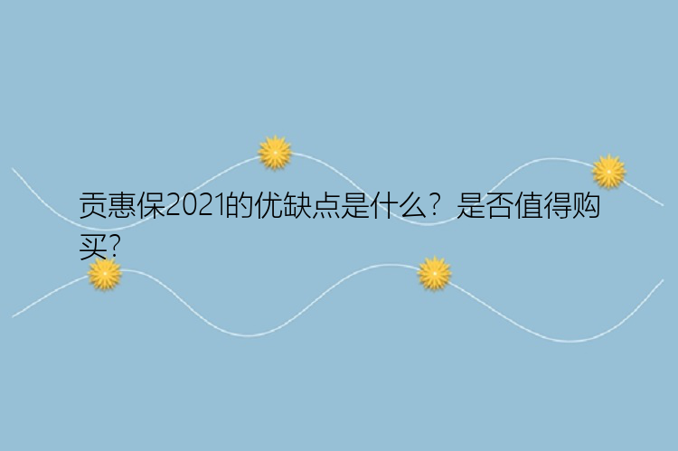 贡惠保2021的优缺点是什么？是否值得购买？