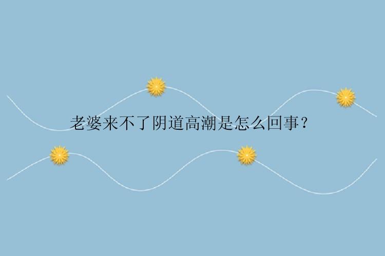 老婆来不了阴道高潮是怎么回事？