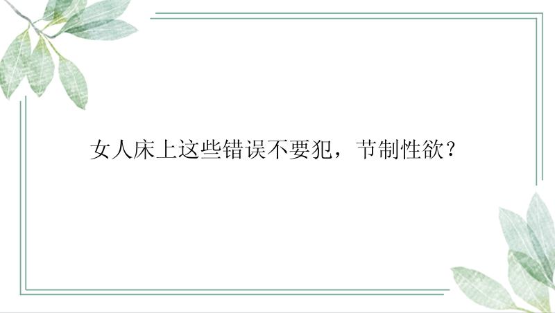 女人床上这些错误不要犯，节制性欲？