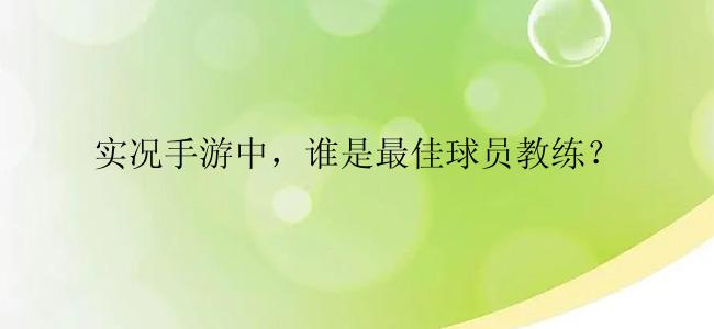 实况手游中，谁是最佳球员教练？