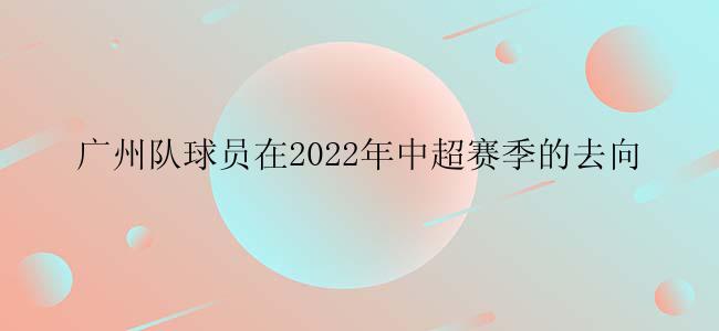 广州队球员在2022年中超赛季的去向