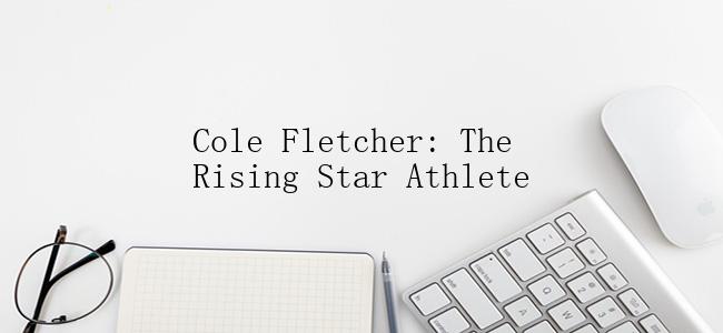 Cole Fletcher: The Rising Star Athlete