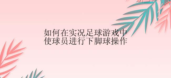 如何在实况足球游戏中使球员进行下脚球操作