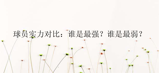 球员实力对比：谁是最强？谁是最弱？